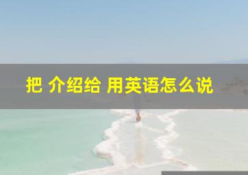 把 介绍给 用英语怎么说